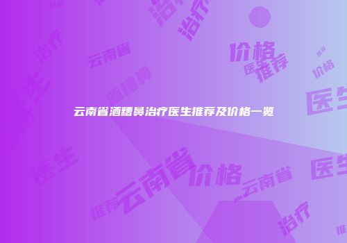 云南省酒糟鼻治疗医生推荐及价格一览
