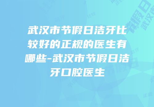 武汉市节假日洁牙比较好的正规的医生有哪些-武汉市节假日洁牙口腔医生