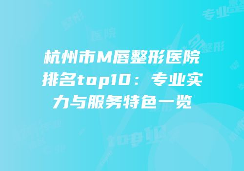 杭州市M唇整形医院排名top10：专业实力与服务特色一览