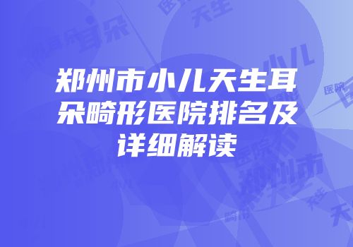 郑州市小儿天生耳朵畸形医院排名及详细解读