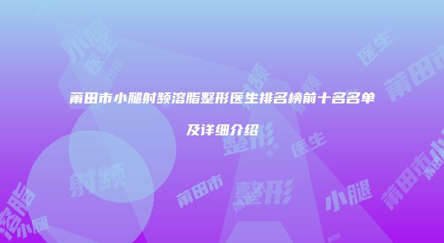 莆田市小腿射频溶脂整形医生排名榜前十名名单及详细介绍