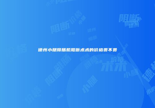 德州小腿腓肠肌阻断术术的价格贵不贵