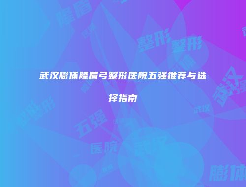 武汉膨体隆眉弓整形医院五强推荐与选择指南