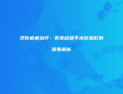 烫伤疤痕治疗：表皮移植手术价格影响因素解析