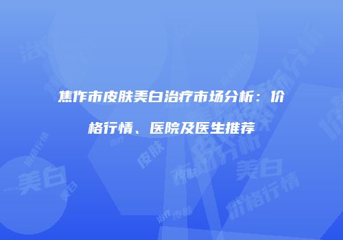 焦作市皮肤美白治疗市场分析：价格行情、医院及医生推荐