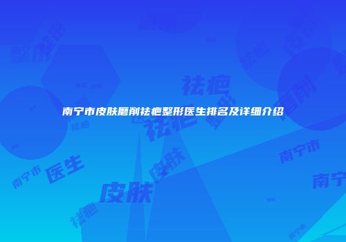 南宁市皮肤磨削祛疤整形医生排名及详细介绍
