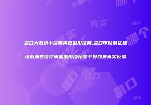 营口大石桥中医院美容整形医院,营口市站前区建设街康艺医疗美容整形诊所哪个好网友真实反馈