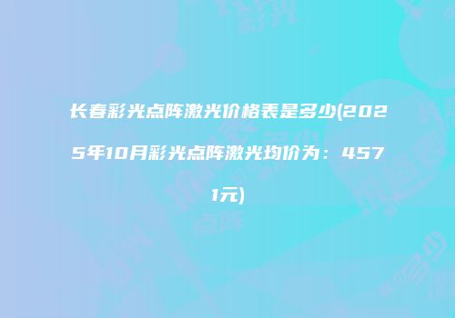 长春彩光点阵激光价格表是多少(2025年10月彩光点阵激光均价为：4571元)