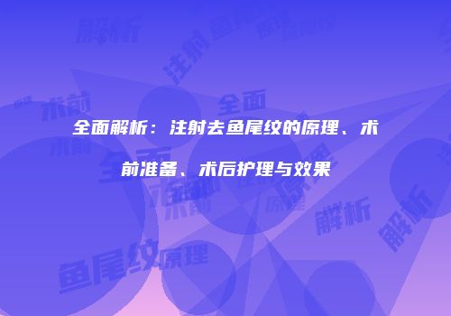 全面解析：注射去鱼尾纹的原理、术前准备、术后护理与效果