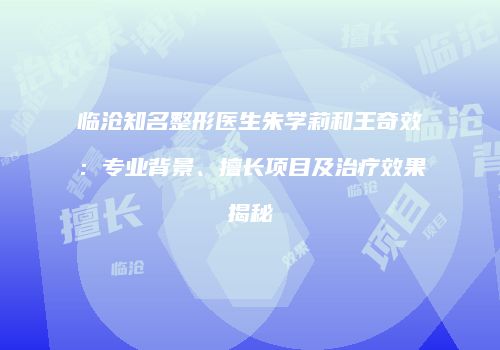 临沧知名整形医生朱学莉和王奇效：专业背景、擅长项目及治疗效果揭秘
