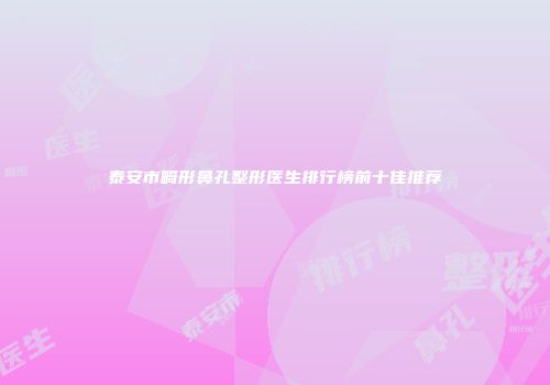 泰安市畸形鼻孔整形医生排行榜前十佳推荐