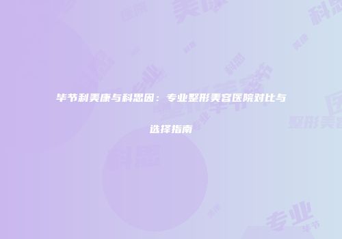 毕节利美康与科思因：专业整形美容医院对比与选择指南