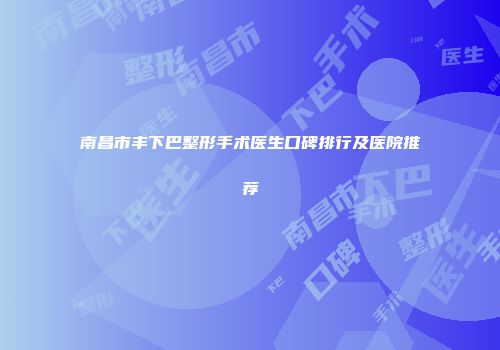 南昌市丰下巴整形手术医生口碑排行及医院推荐
