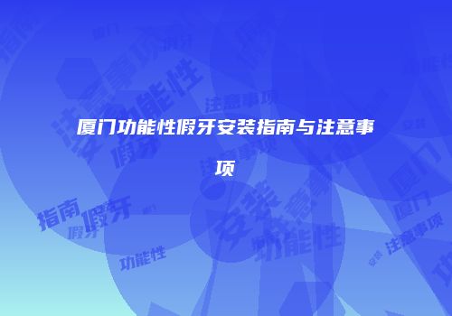 厦门功能性假牙安装指南与注意事项