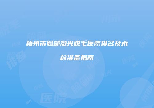 梧州市脸部激光脱毛医院排名及术前准备指南