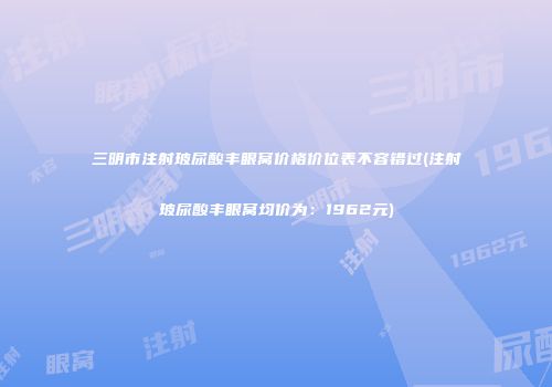 三明市注射玻尿酸丰眼窝价格价位表不容错过(注射玻尿酸丰眼窝均价为：1962元)