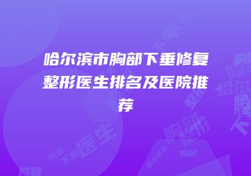 哈尔滨市胸部下垂修复整形医生排名及医院推荐