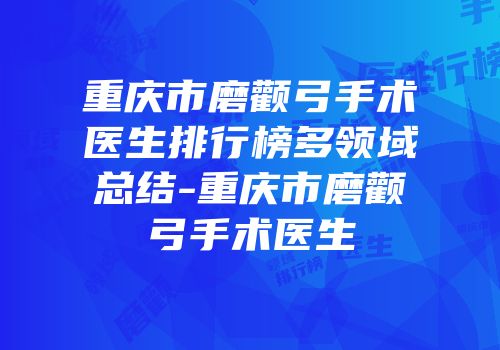 重庆市磨颧弓手术医生排行榜多领域总结-重庆市磨颧弓手术医生