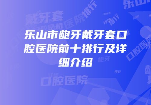 乐山市龅牙戴牙套口腔医院前十排行及详细介绍