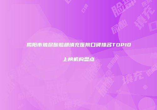 揭阳市玻尿酸脸部填充医院口碑排名TOP10上榜机构盘点