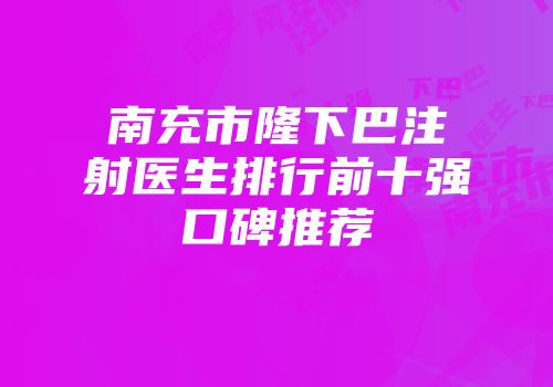 南充市隆下巴注射医生排行前十强口碑推荐