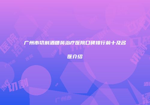 广州市切割酒糟鼻治疗医院口碑排行前十及名医介绍