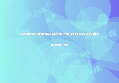许昌电灼去纹身术价格贵不贵呢-许昌电灼去纹身手术修复价格
