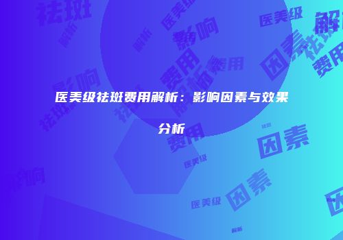 医美级祛斑费用解析：影响因素与效果分析