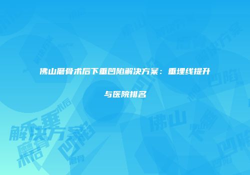 佛山磨骨术后下垂凹陷解决方案：垂埋线提升与医院排名