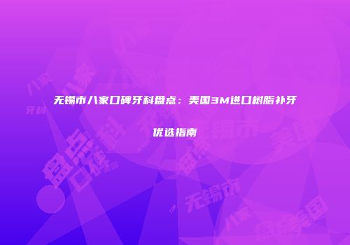 无锡市八家口碑牙科盘点：美国3M进口树脂补牙优选指南
