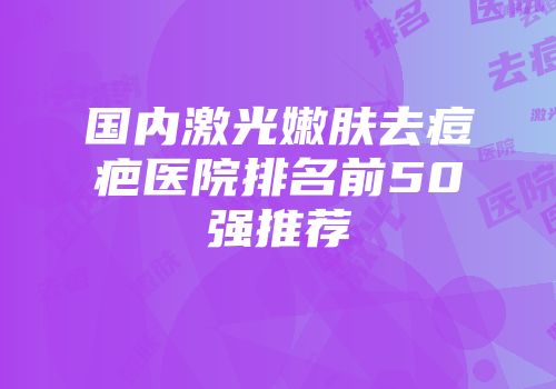 国内激光嫩肤去痘疤医院排名前50强推荐