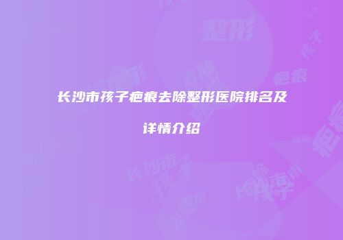 长沙市孩子疤痕去除整形医院排名及详情介绍