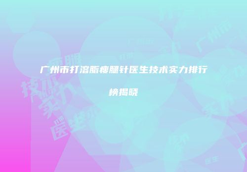 广州市打溶脂瘦腿针医生技术实力排行榜揭晓