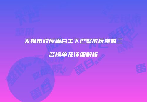 无锡市胶原蛋白丰下巴整形医院前三名榜单及详细解析