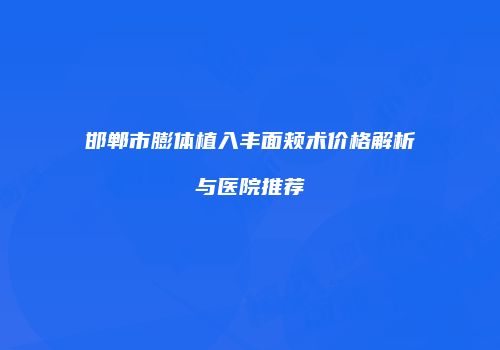 邯郸市膨体植入丰面颊术价格解析与医院推荐