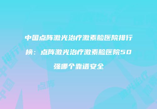中国点阵激光治疗激素脸医院排行榜：点阵激光治疗激素脸医院50强哪个靠谱安全
