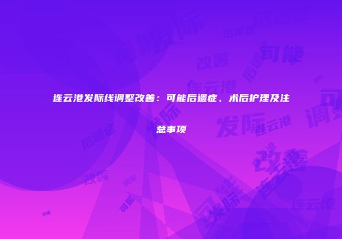 连云港发际线调整改善：可能后遗症、术后护理及注意事项