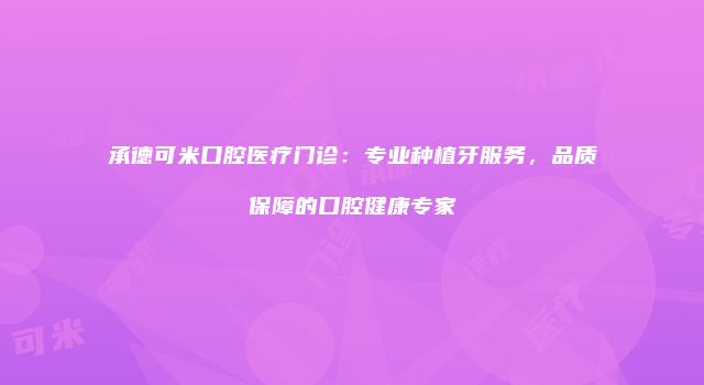 承德可米口腔医疗门诊：专业种植牙服务，品质保障的口腔健康专家