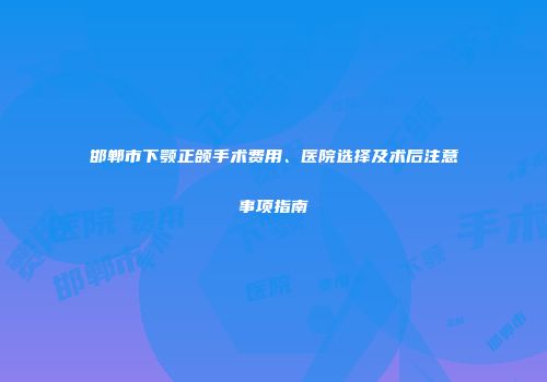邯郸市下颚正颌手术费用、医院选择及术后注意事项指南