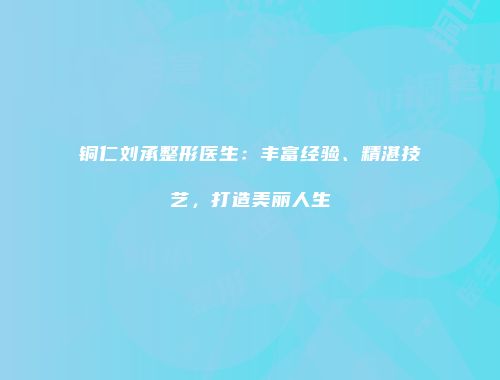 铜仁刘承整形医生：丰富经验、精湛技艺，打造美丽人生