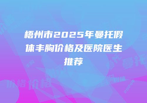 梧州市2025年曼托假体丰胸价格及医院医生推荐