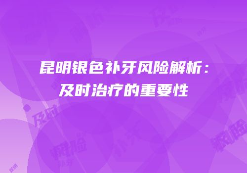 昆明银色补牙风险解析：及时治疗的重要性