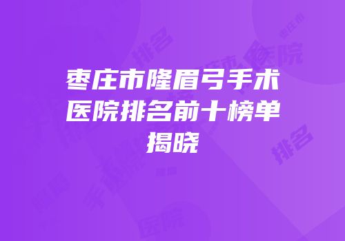 枣庄市隆眉弓手术医院排名前十榜单揭晓