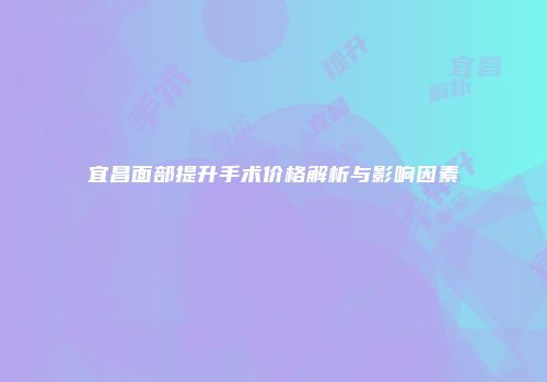 宜昌面部提升手术价格解析与影响因素