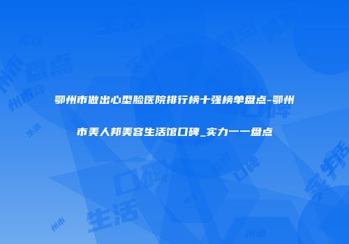 鄂州市做出心型脸医院排行榜十强榜单盘点-鄂州市美人邦美容生活馆口碑_实力一一盘点