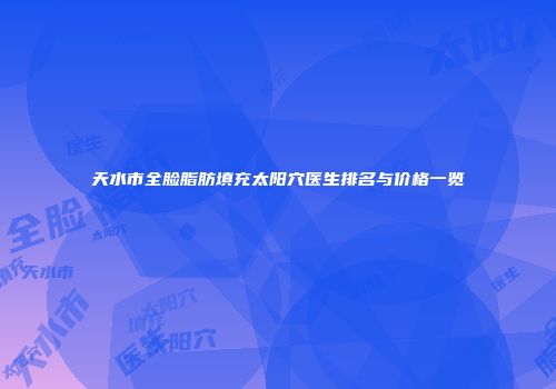 天水市全脸脂肪填充太阳穴医生排名与价格一览
