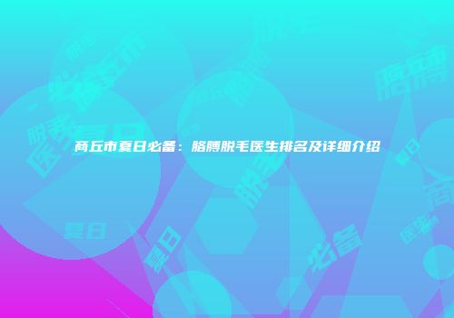 商丘市夏日必备：胳膊脱毛医生排名及详细介绍