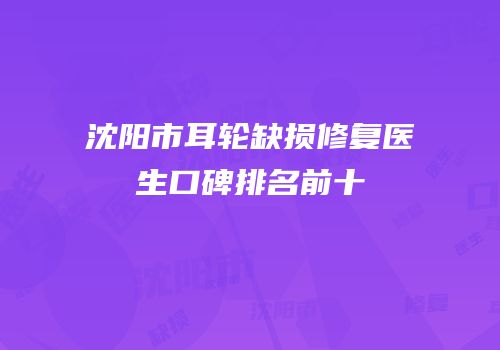 沈阳市耳轮缺损修复医生口碑排名前十