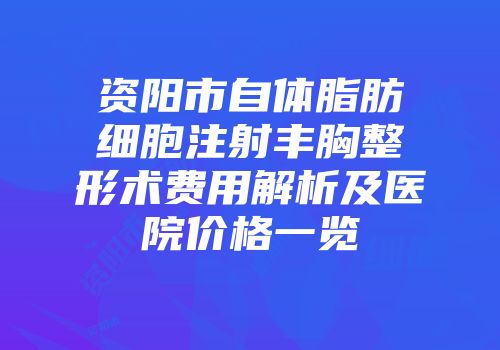 资阳市自体脂肪细胞注射丰胸整形术费用解析及医院价格一览