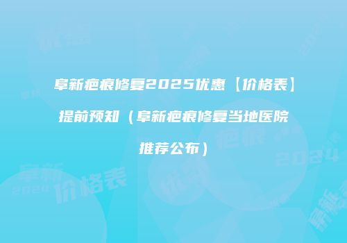 阜新疤痕修复2025优惠【价格表】提前预知（阜新疤痕修复当地医院推荐公布）